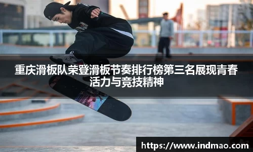 重庆滑板队荣登滑板节奏排行榜第三名展现青春活力与竞技精神