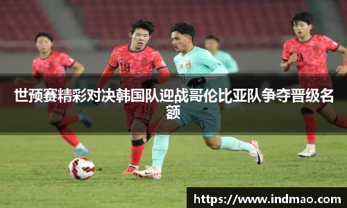 世预赛精彩对决韩国队迎战哥伦比亚队争夺晋级名额